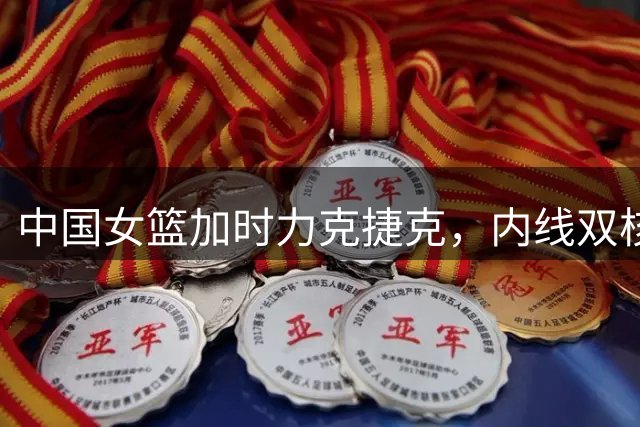 中国女篮加时力克捷克，内线双核发挥出色