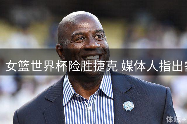 女篮世界杯险胜捷克 媒体人指出需反思技术环节
