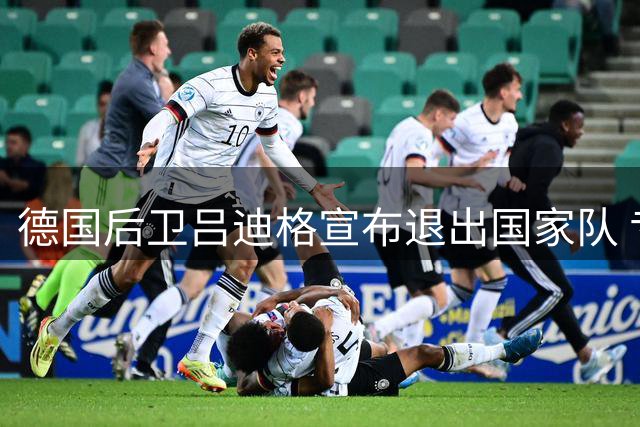 德国后卫吕迪格宣布退出国家队 专注俱乐部队生涯