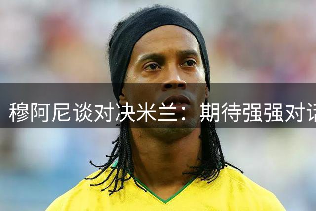 穆阿尼谈对决米兰：期待强强对话