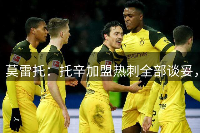 莫雷托：托辛加盟热刺全部谈妥，德泽尔比关注他很久了