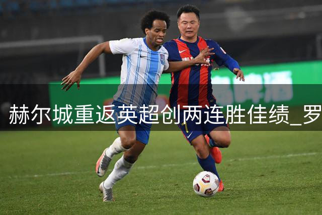 赫尔城重返英超创两连胜佳绩 罗伯逊马奎尔曾助队闪耀